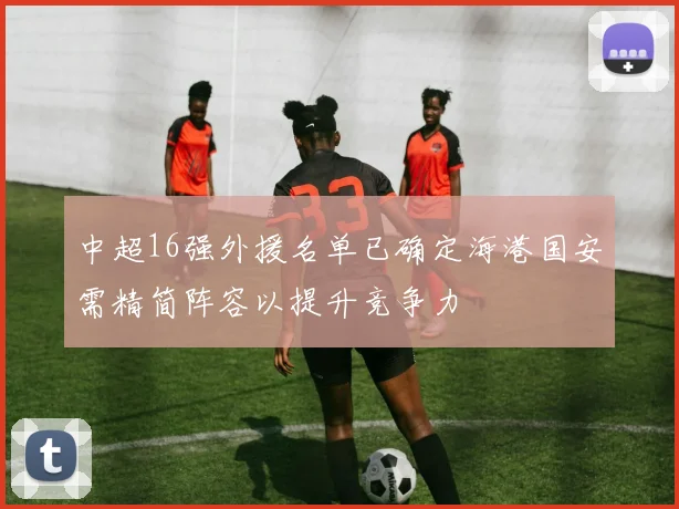 中超16强外援名单已确定海港国安需精简阵容以提升竞争力