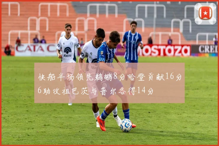 快船半场领先鹈鹕8分哈登贡献16分6助攻祖巴茨与普尔各得14分