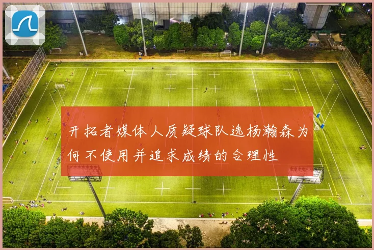 开拓者媒体人质疑球队选杨瀚森为何不使用并追求成绩的合理性