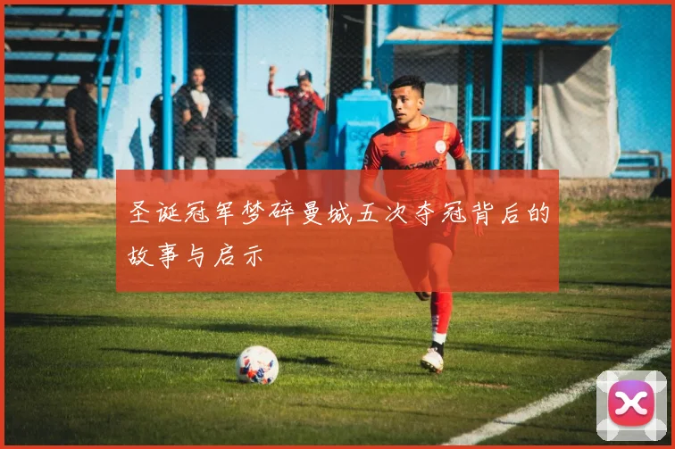 圣诞冠军梦碎曼城五次夺冠背后的故事与启示