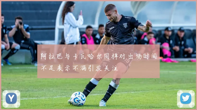 阿拉巴与卡瓦哈尔同样对出场时间不足表示不满引发关注