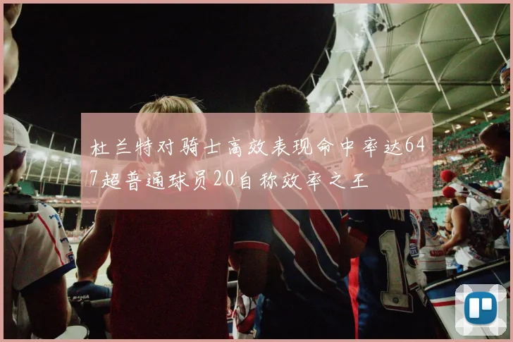 杜兰特对骑士高效表现命中率达647超普通球员20自称效率之王