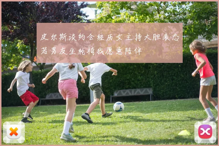皮尔斯谈约会经历女主持大胆表态若男友坐轮椅我愿意陪伴