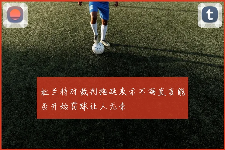 杜兰特对裁判拖延表示不满直言能否开始罚球让人无奈