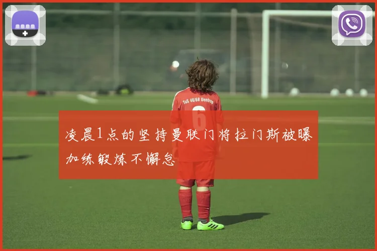 凌晨1点的坚持曼联门将拉门斯被曝加练锻炼不懈怠