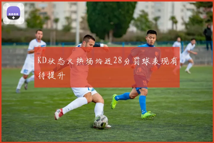 KD状态火热场均近28分罚球表现有待提升