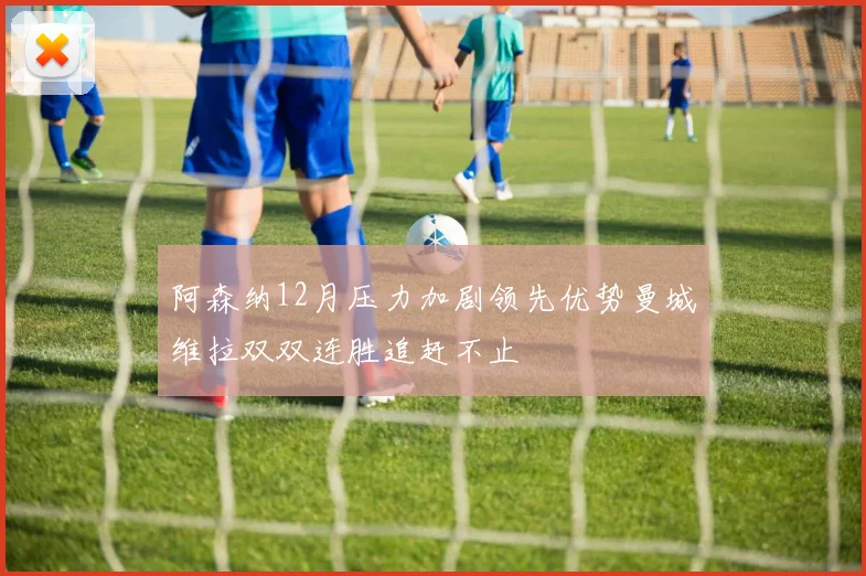 阿森纳12月压力加剧领先优势曼城维拉双双连胜追赶不止