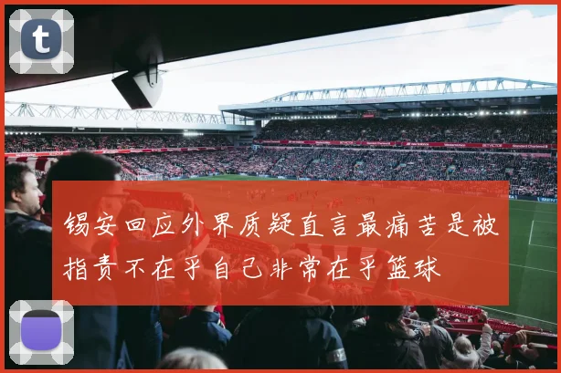 锡安回应外界质疑直言最痛苦是被指责不在乎自己非常在乎篮球