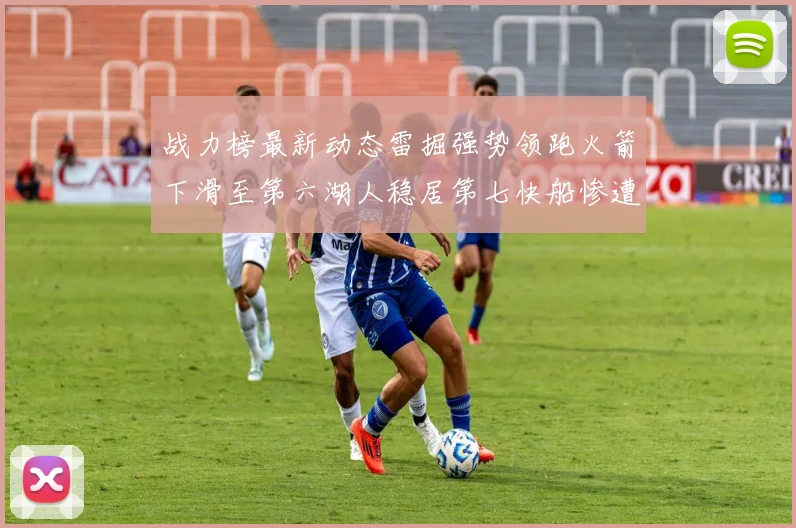 战力榜最新动态雷掘强势领跑火箭下滑至第六湖人稳居第七快船惨遭重创跌至二十七位