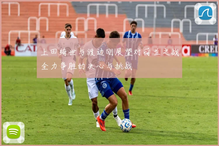 上田绮世与渡边刚展望对荷兰之战全力争胜的决心与挑战