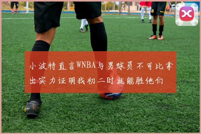 小波特直言WNBA与男球员不可比拿出实力证明我初二时就能胜他们