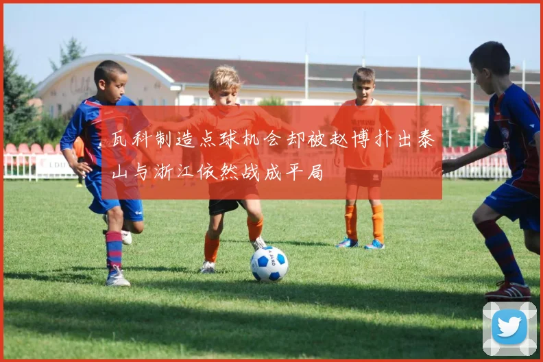 瓦科制造点球机会却被赵博扑出泰山与浙江依然战成平局