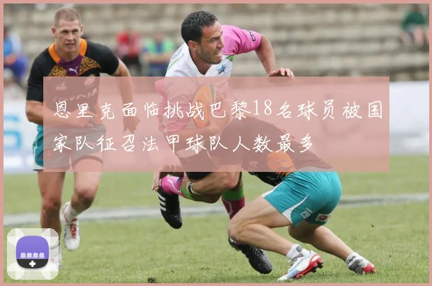 恩里克面临挑战巴黎18名球员被国家队征召法甲球队人数最多