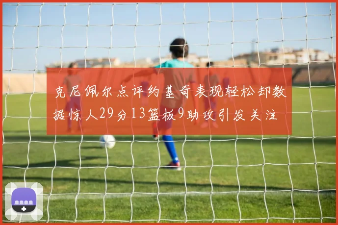 克尼佩尔点评约基奇表现轻松却数据惊人29分13篮板9助攻引发关注