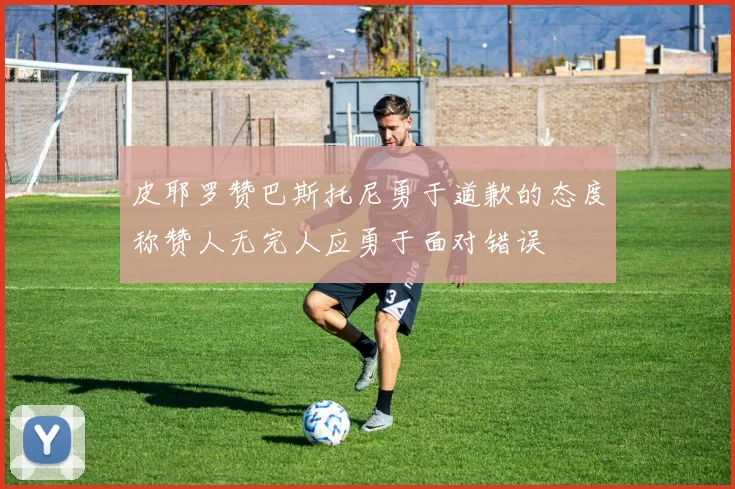 皮耶罗赞巴斯托尼勇于道歉的态度称赞人无完人应勇于面对错误