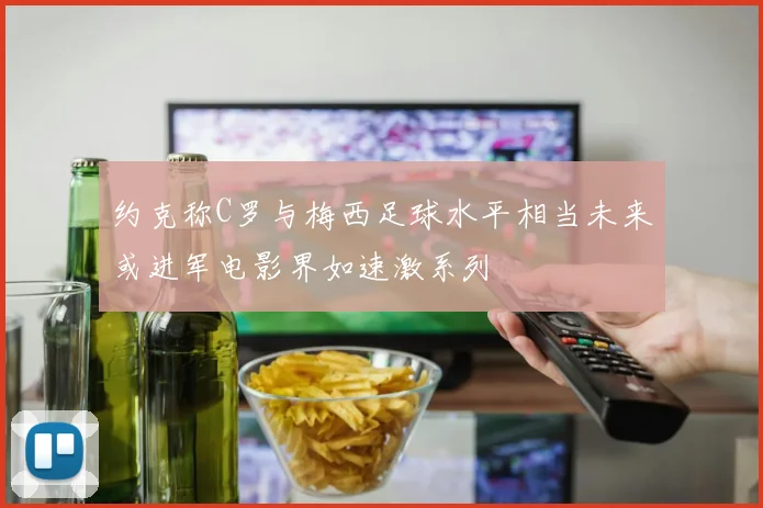 约克称C罗与梅西足球水平相当未来或进军电影界如速激系列